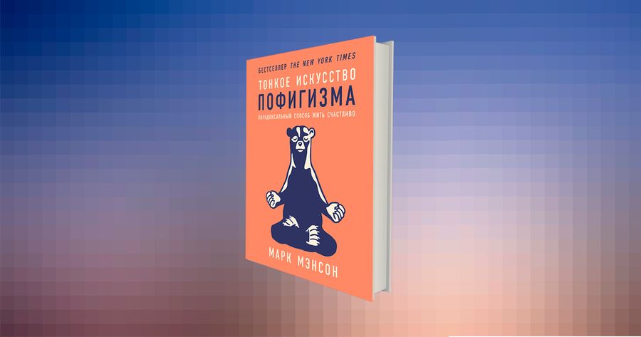 Как жить и не приуныть: советы из книги «Тонкое искусство пофигизма» / ценности, счастье, книги, главы — Discours.io
